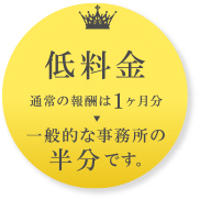 低料金（通常の報酬は1ケ月分：一般的な事務所の半分です。）